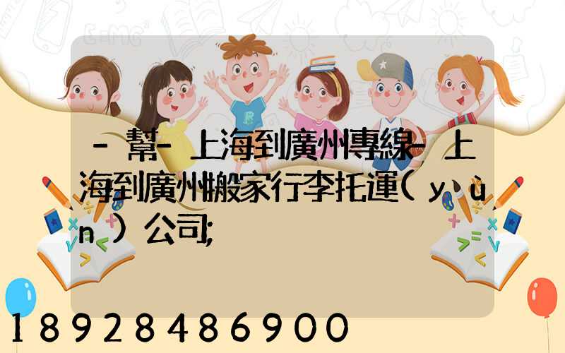-幫-上海到廣州專線-上海到廣州搬家行李托運(yùn)公司