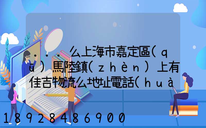 ...么上海市嘉定區(qū)馬陸鎮(zhèn)上有佳吉物流么地址電話(huà)