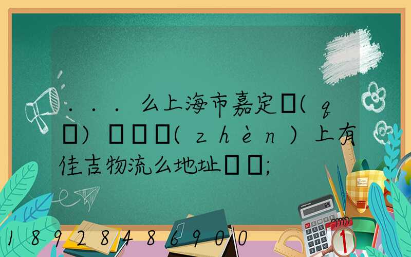 ...么上海市嘉定區(qū)馬陸鎮(zhèn)上有佳吉物流么地址電話