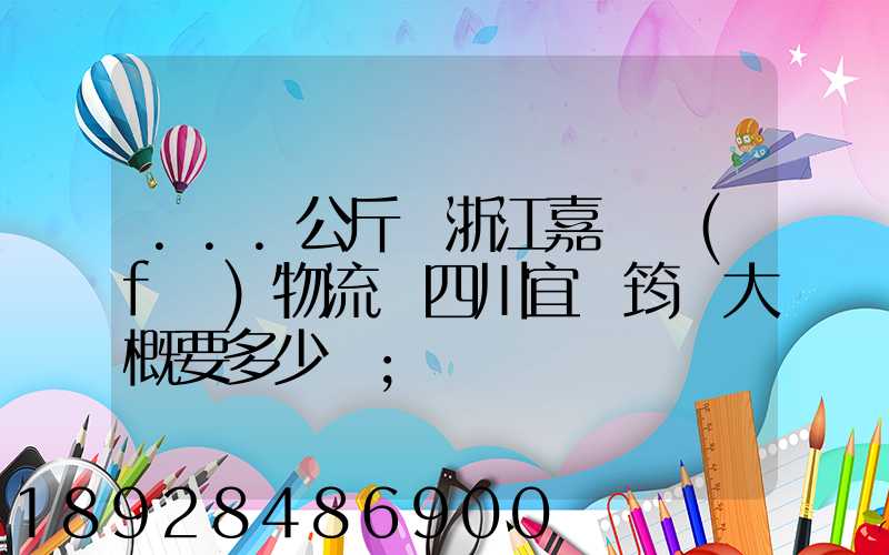...公斤從浙江嘉興發(fā)物流帶四川宜賓筠連大概要多少錢
