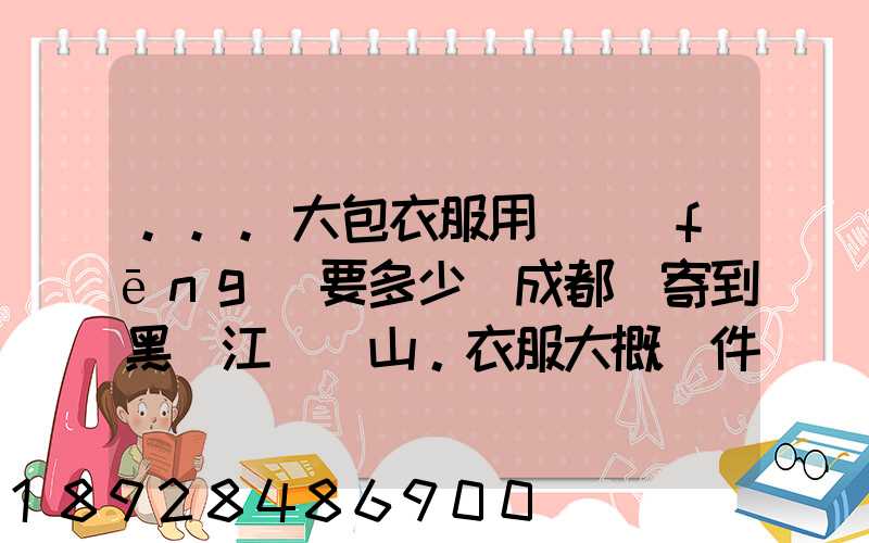 ...大包衣服用順風(fēng)要多少錢成都郵寄到黑龍江雙鴨山。衣服大概兩件貂皮...