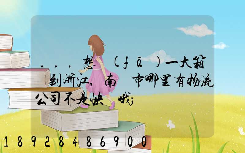 ...想發(fā)一大箱貨到浙江,南寧市哪里有物流公司不是快遞哦