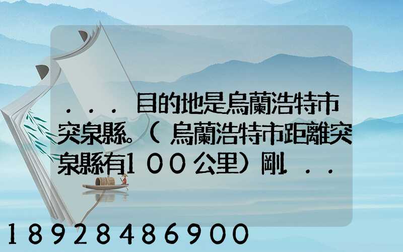 ...目的地是烏蘭浩特市突泉縣。(烏蘭浩特市距離突泉縣有100公里)剛...