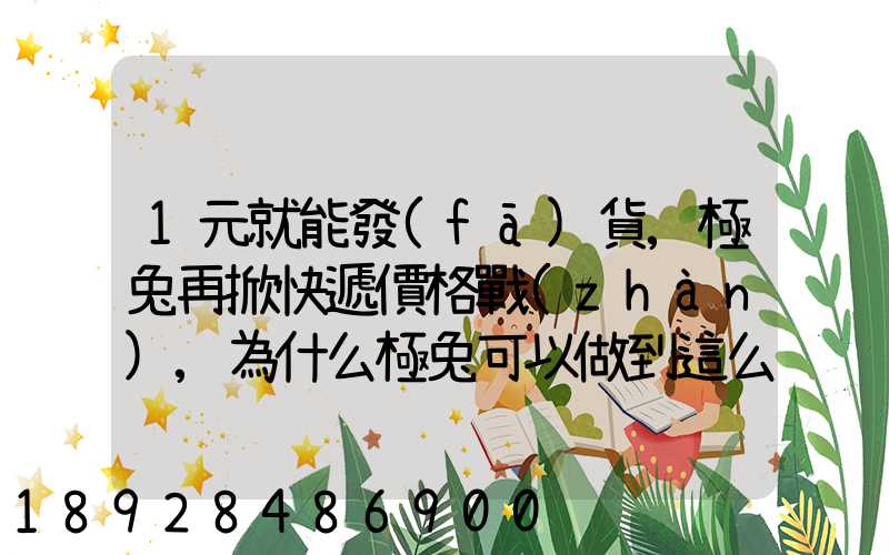 1元就能發(fā)貨,極兔再掀快遞價格戰(zhàn),為什么極兔可以做到這么低