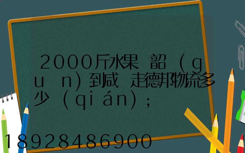 2000斤水果從韶關(guān)到咸寧走德邦物流多少錢(qián)