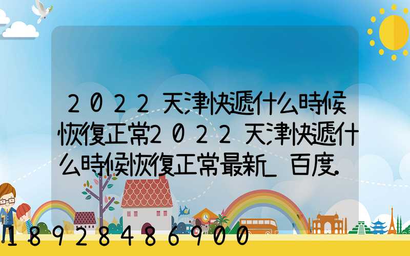 2022天津快遞什么時候恢復正常2022天津快遞什么時候恢復正常最新_百度...