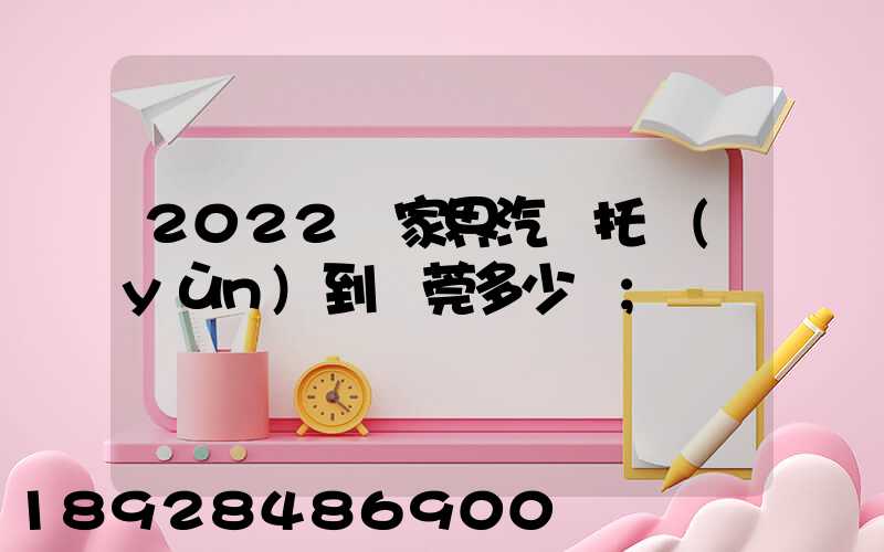 2022張家界汽車托運(yùn)到東莞多少錢