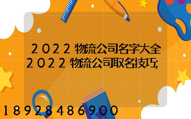 2022物流公司名字大全2022物流公司取名技巧