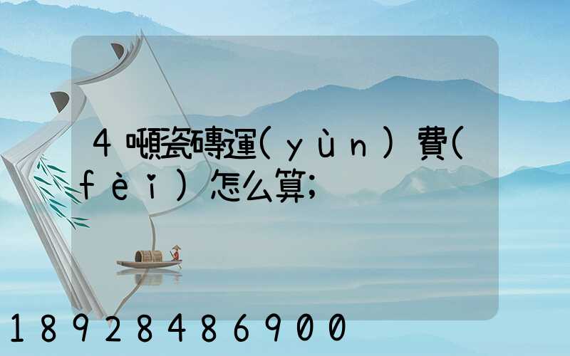 4噸瓷磚運(yùn)費(fèi)怎么算