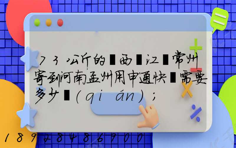 73公斤的東西從江蘇常州寄到河南孟州用申通快遞需要多少錢(qián)