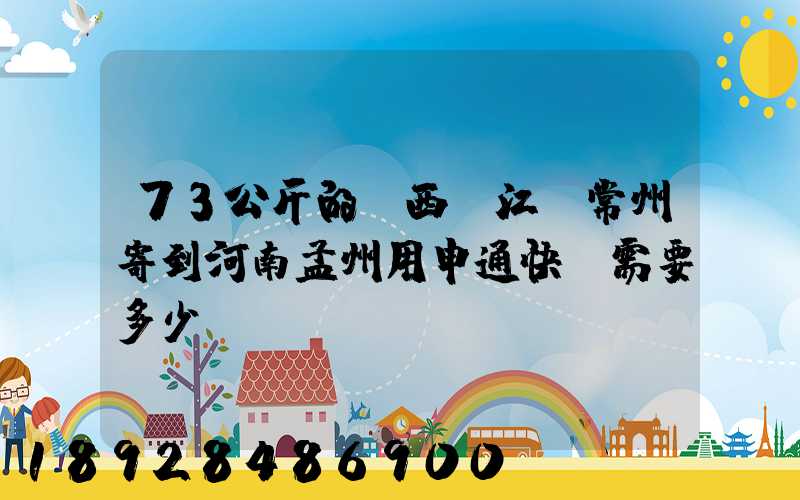 73公斤的東西從江蘇常州寄到河南孟州用申通快遞需要多少錢
