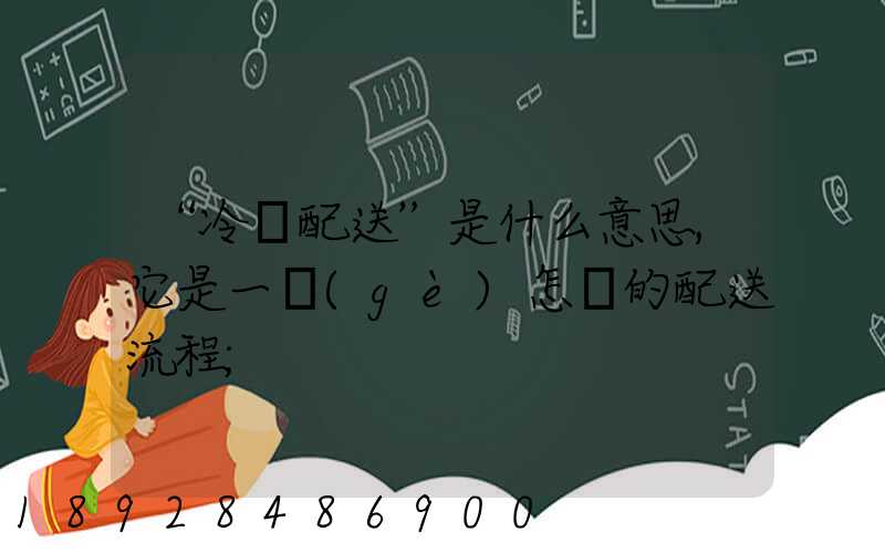 “冷鏈配送”是什么意思,它是一個(gè)怎樣的配送流程