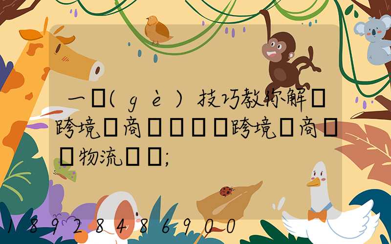 一個(gè)技巧教你解決跨境電商倉儲問題跨境電商倉儲物流問題