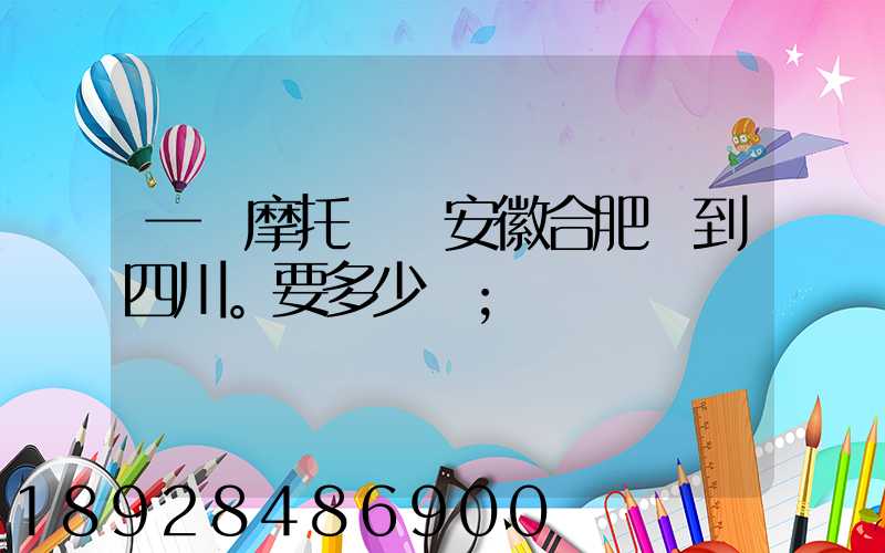 一個摩托車從安徽合肥運到四川。要多少錢
