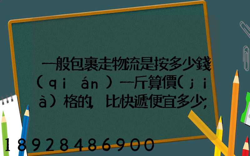 一般包裹走物流是按多少錢(qián)一斤算價(jià)格的,比快遞便宜多少