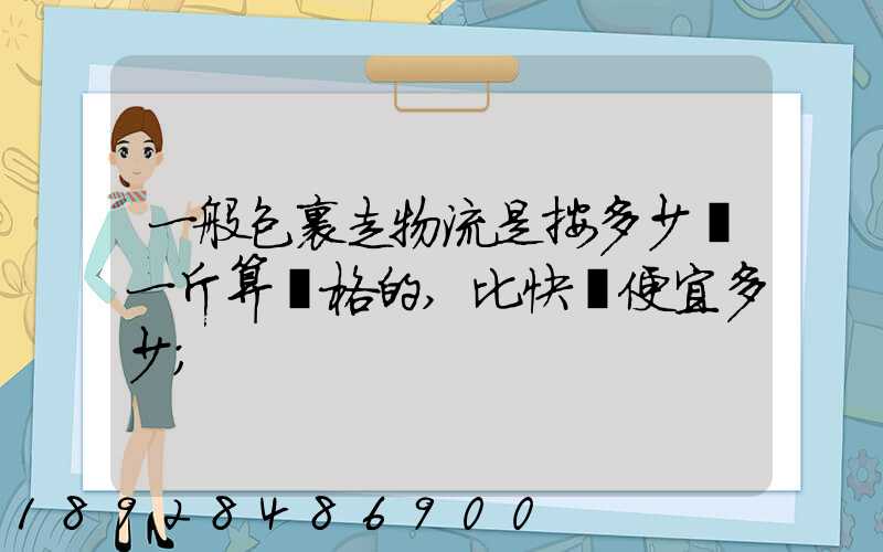 一般包裹走物流是按多少錢一斤算價格的,比快遞便宜多少
