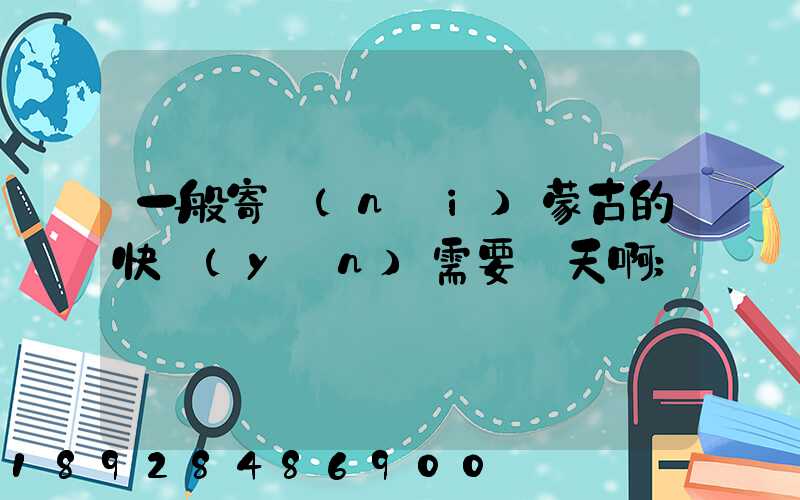 一般寄內(nèi)蒙古的快運(yùn)需要幾天啊