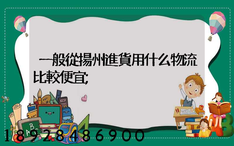 一般從揚州進貨用什么物流比較便宜