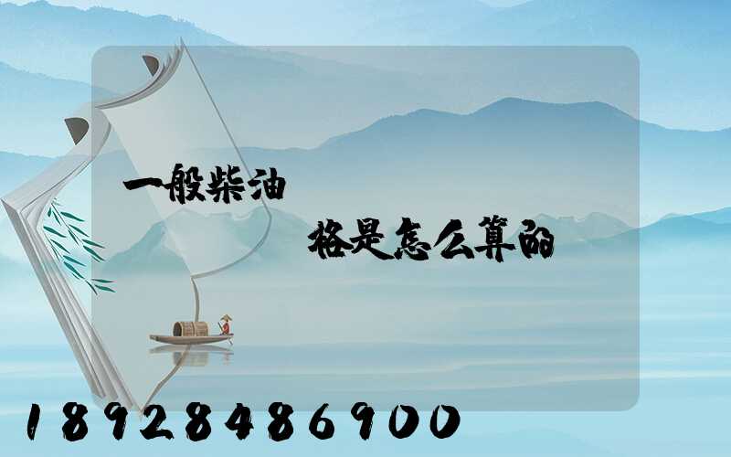一般柴油運(yùn)輸價(jià)格是怎么算的