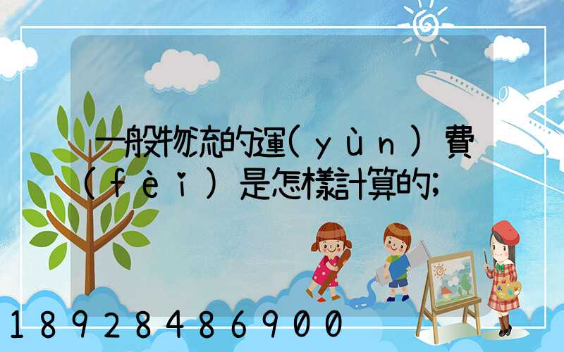 一般物流的運(yùn)費(fèi)是怎樣計算的