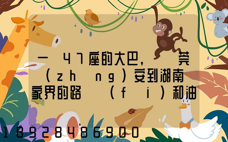 一輛47座的大巴,從東莞長(zhǎng)安到湖南張家界的路橋費(fèi)和油料費(fèi)要多少錢...