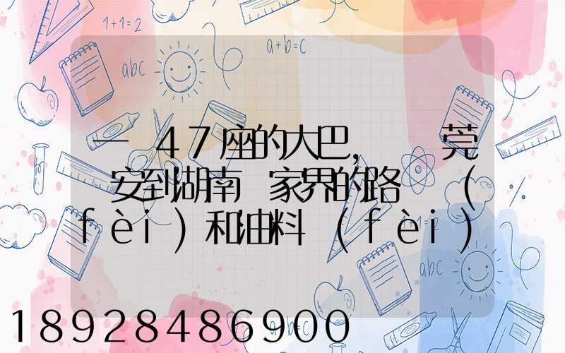 一輛47座的大巴,從東莞長安到湖南張家界的路橋費(fèi)和油料費(fèi)要多少錢...