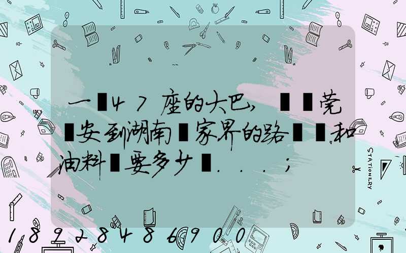 一輛47座的大巴,從東莞長安到湖南張家界的路橋費和油料費要多少錢...