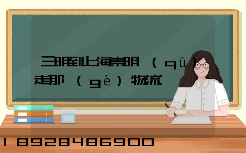 三明到上海崇明區(qū)走那個(gè)物流