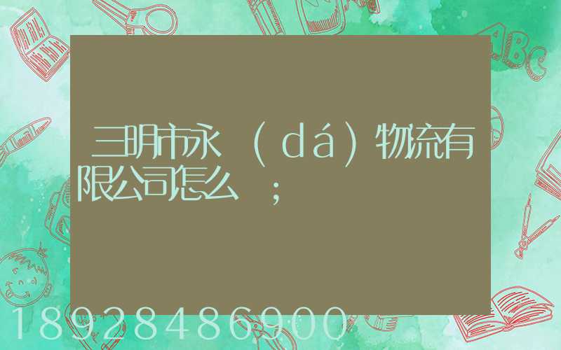 三明市永達(dá)物流有限公司怎么樣