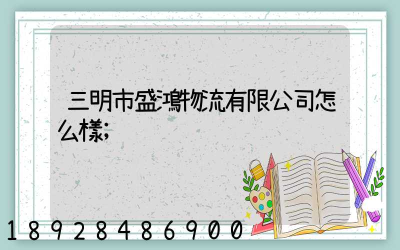 三明市盛鴻物流有限公司怎么樣