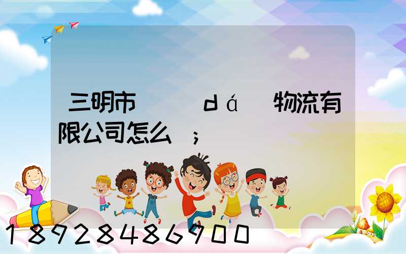 三明市賢達(dá)物流有限公司怎么樣