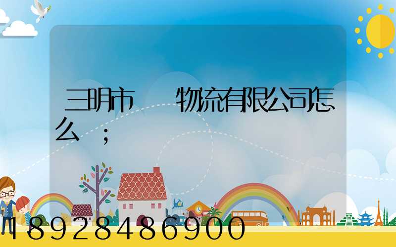 三明市賢達物流有限公司怎么樣