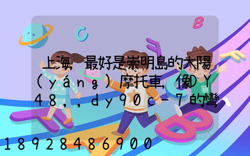 上海,最好是崇明島的大陽(yáng)摩托車,像DY48,,dy90c-7的彎梁要多少錢新號(hào)...