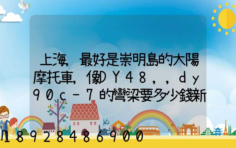 上海,最好是崇明島的大陽摩托車,像DY48,,dy90c-7的彎梁要多少錢新號(hào)...
