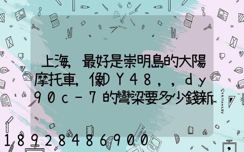 上海,最好是崇明島的大陽摩托車,像DY48,,dy90c-7的彎梁要多少錢新號...