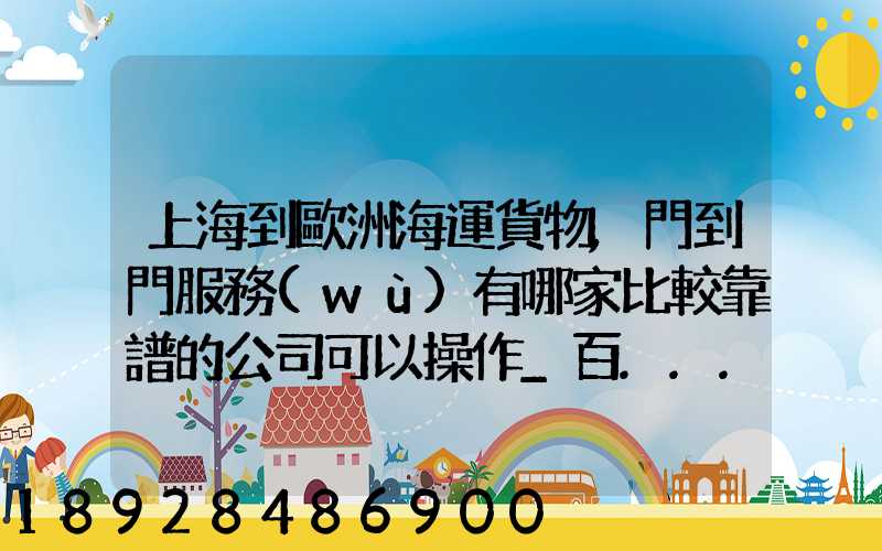 上海到歐洲海運貨物,門到門服務(wù)有哪家比較靠譜的公司可以操作_百...