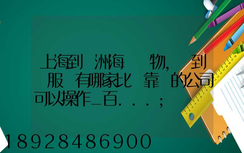 上海到歐洲海運貨物,門到門服務有哪家比較靠譜的公司可以操作_百...