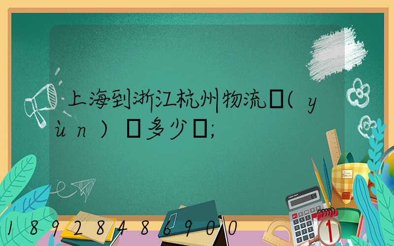 上海到浙江杭州物流運(yùn)輸多少錢