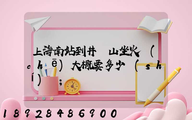 上海南站到井岡山坐火車(chē)大概要多少時(shí)間