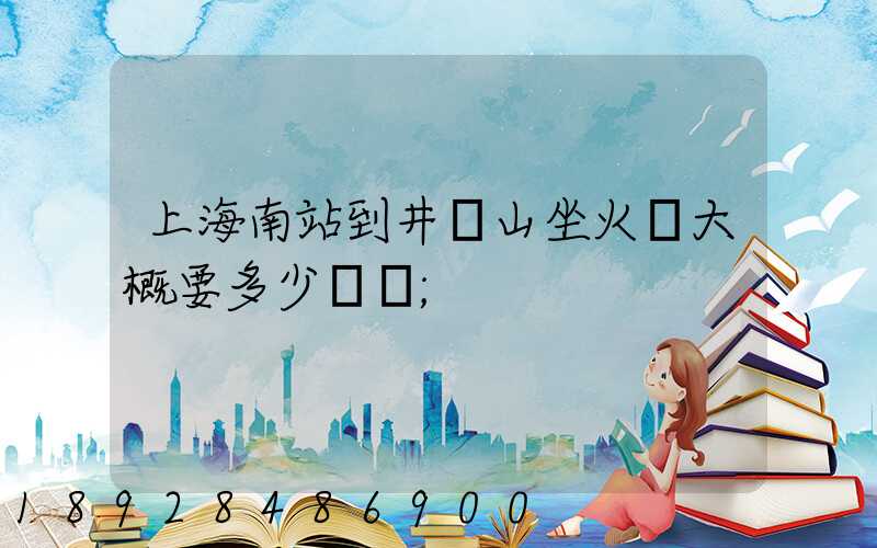 上海南站到井岡山坐火車大概要多少時間
