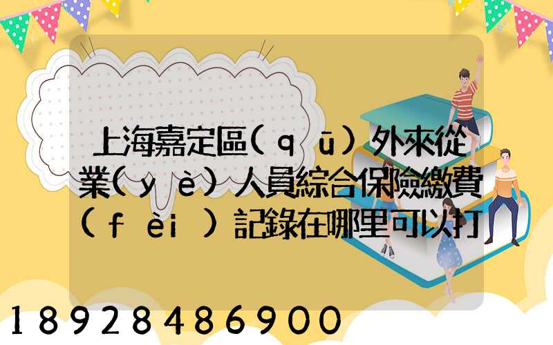 上海嘉定區(qū)外來從業(yè)人員綜合保險繳費(fèi)記錄在哪里可以打印