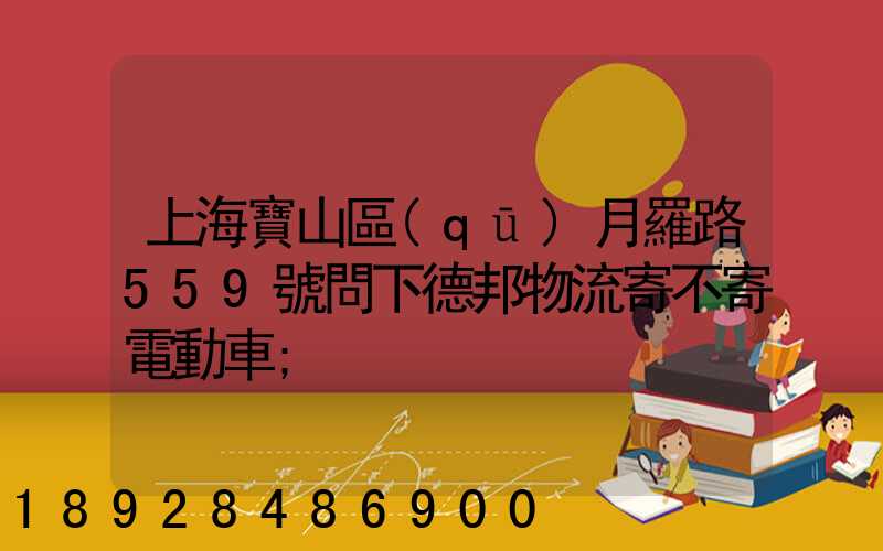 上海寶山區(qū)月羅路559號問下德邦物流寄不寄電動車
