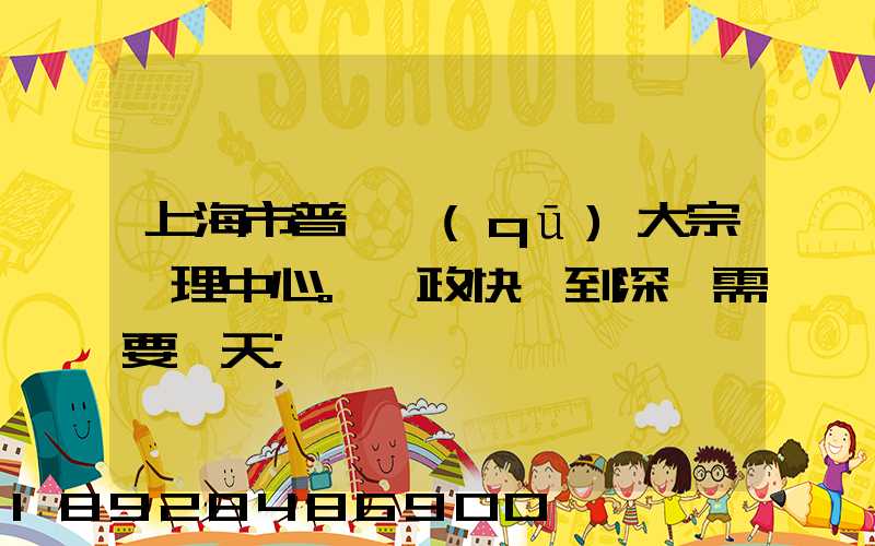 上海市普陀區(qū)大宗處理中心。郵政快遞到深圳需要幾天