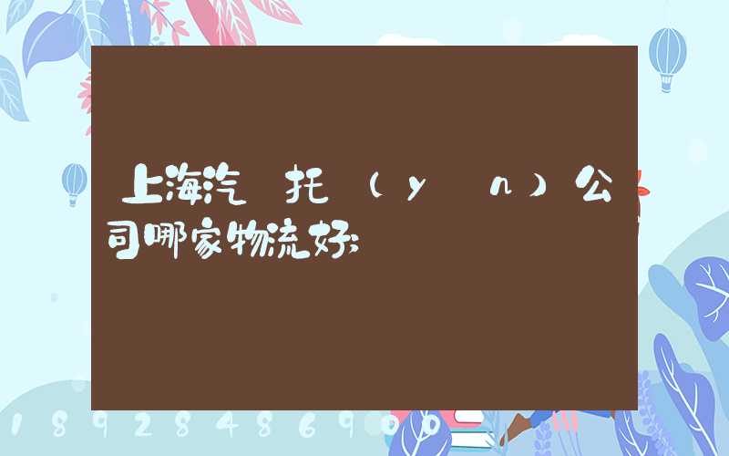 上海汽車托運(yùn)公司哪家物流好