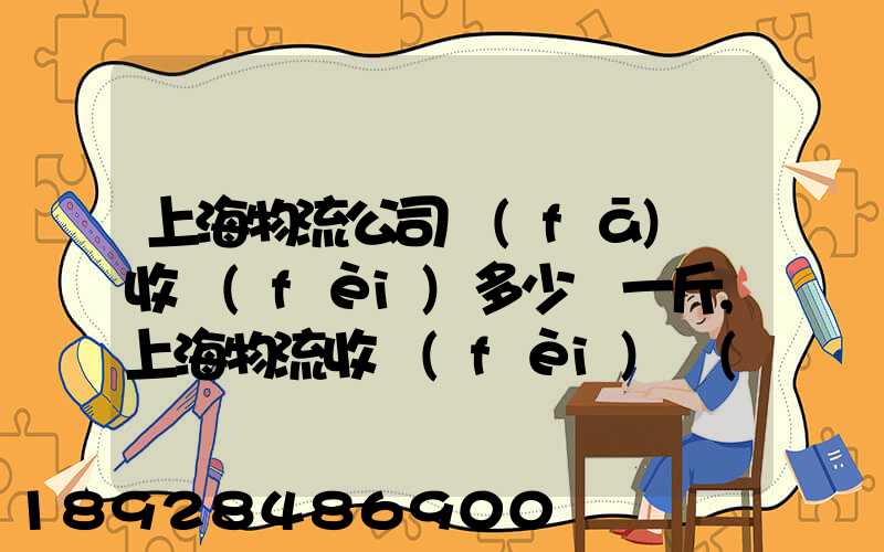 上海物流公司發(fā)貨收費(fèi)多少錢一斤,上海物流收費(fèi)標(biāo)準(zhǔn)