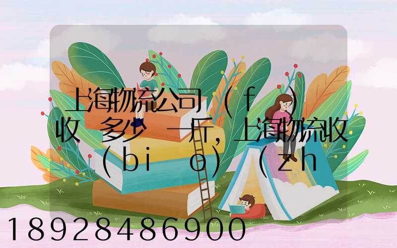 上海物流公司發(fā)貨收費多少錢一斤,上海物流收費標(biāo)準(zhǔn)
