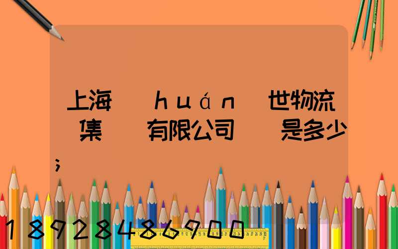 上海環(huán)世物流(集團)有限公司電話是多少