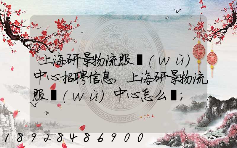 上海研景物流服務(wù)中心招聘信息,上海研景物流服務(wù)中心怎么樣