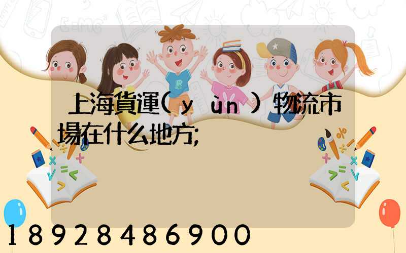 上海貨運(yùn)物流市場在什么地方