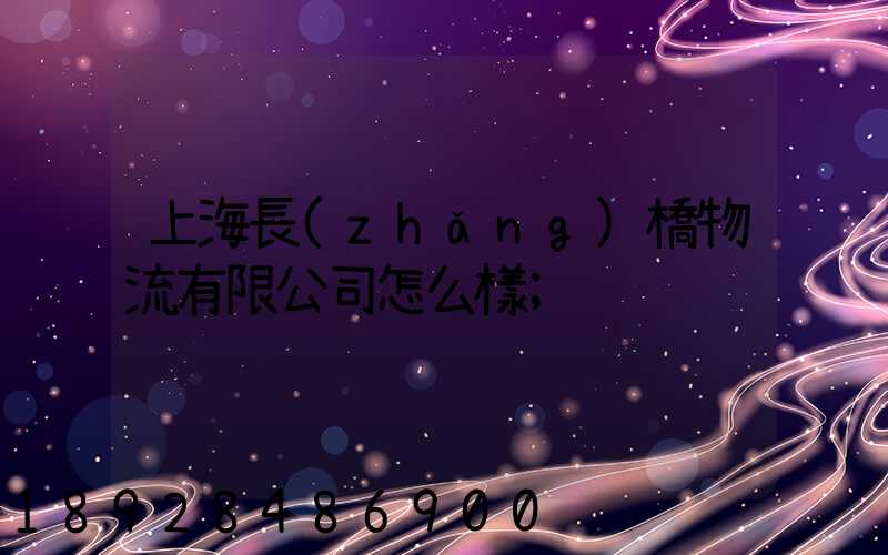 上海長(zhǎng)橋物流有限公司怎么樣